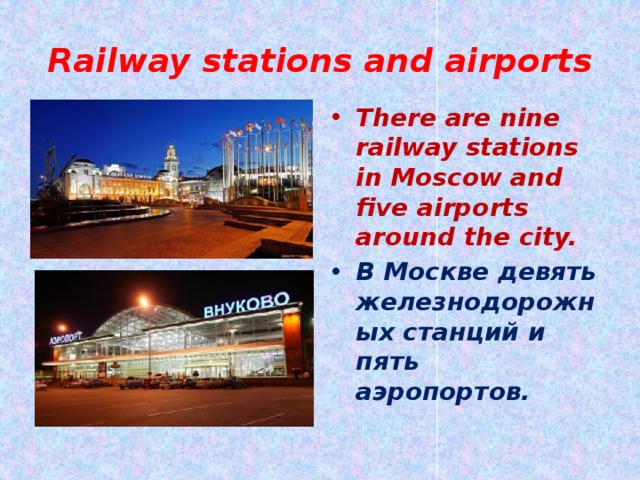 Railway stations and airports There are nine railway stations in Moscow and five airports around the city. В Москве девять железнодорожных станций и пять аэропортов. 