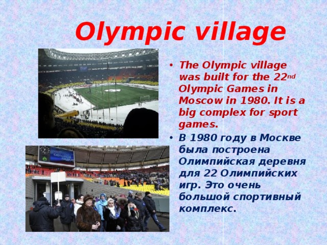  Olympic village The Olympic village was built for the 22 nd Olympic Games in Moscow in 1980. It is a big complex for sport games. В 1980 году в Москве была построена Олимпийская деревня для 22 Олимпийских игр. Это очень большой спортивный комплекс.  