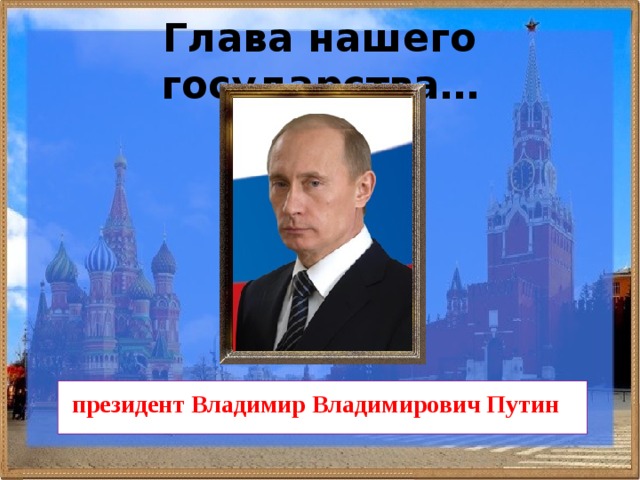 Глава нашего государства… президент  Владимир Владимирович Путин 