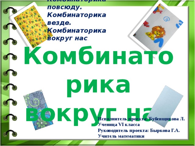 Комбинаторика повсюду. Комбинаторика везде.  Комбинаторика вокруг нас . Комбинаторика вокруг нас Исполнитель проекта: Бубенщикова Л. Ученица VI класса Руководитель проекта: Быркова Г.А. Учитель математики 