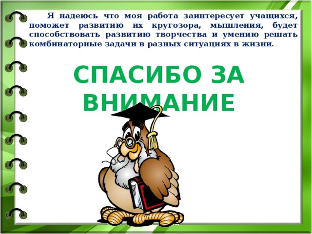 Я надеюсь что моя работа заинтересует учащихся, поможет развитию их кругозора, мышления, будет способствовать развитию творчества и умению решать комбинаторные задачи в разных ситуациях в жизни. Спасибо за внимание 