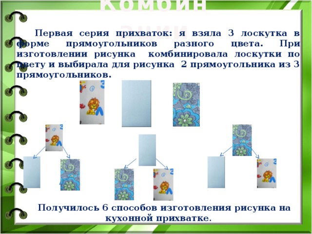 Комбинации Первая серия прихваток: я взяла 3 лоскутка в форме прямоугольников разного цвета. При изготовлении рисунка комбинировала лоскутки по цвету и выбирала для рисунка 2 прямоугольника из 3 прямоугольников. Получилось 6 способов изготовления рисунка на кухонной прихватке . 