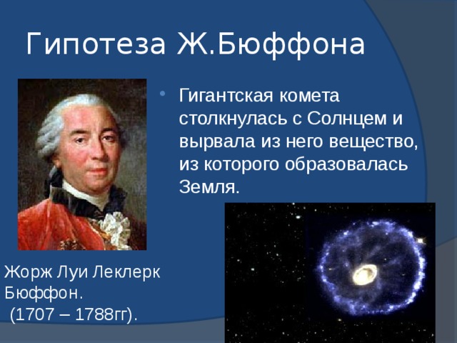 Гипотеза Ж.Бюффона Гигантская комета столкнулась с Солнцем и вырвала из него вещество, из которого образовалась Земля. Жорж Луи Леклерк Бюффон.  (1707 – 1788гг). 