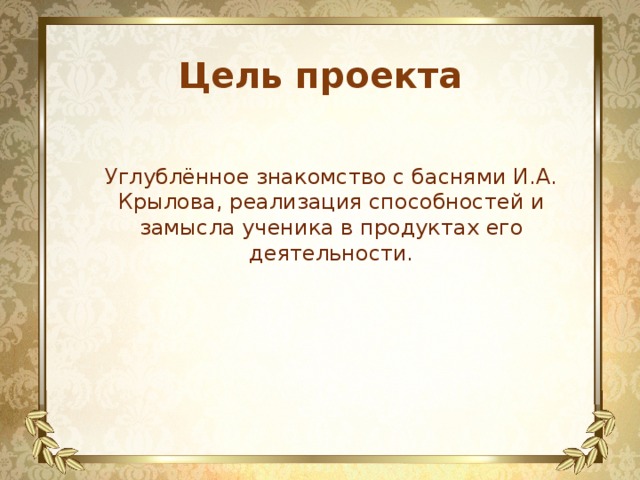 Цель проекта Углублённое знакомство с баснями И.А. Крылова, реализация способностей и замысла ученика в продуктах его деятельности. 