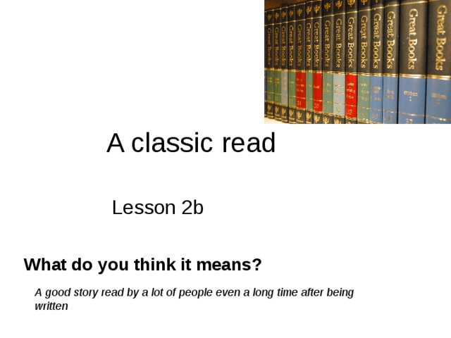 A classic read Lesson 2b What do you think it means? A good story read by a  lot of people even a long time after being written 