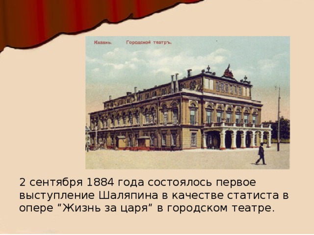 2 сентября   1884 года состоялось первое выступление Шаляпина в качестве статиста в опере “Жизнь за царя” в городском театре.  