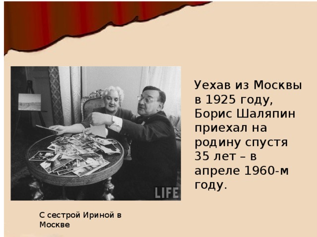 Уехав из Москвы в 1925 году, Борис Шаляпин приехал на родину спустя 35 лет – в апреле 1960-м году.    С сестрой Ириной в Москве 