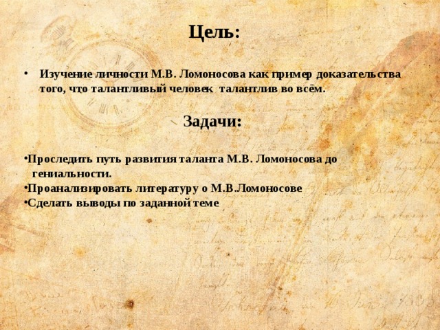 Цель:  Изучение личности М.В. Ломоносова как пример доказательства того, что талантливый человек талантлив во всём.  Задачи:  Проследить путь развития таланта М.В. Ломоносова до  гениальности. Проанализировать литературу о М.В.Ломоносове Сделать выводы по заданной теме     