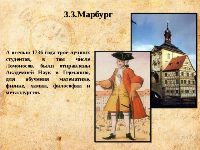 3.3.Марбург А осенью 1736 года трое лучших студентов, в том числе Ломоносов, были отправлены Академией Наук в Германию, для обучения математике, физике, химии, философии и металлургии.   