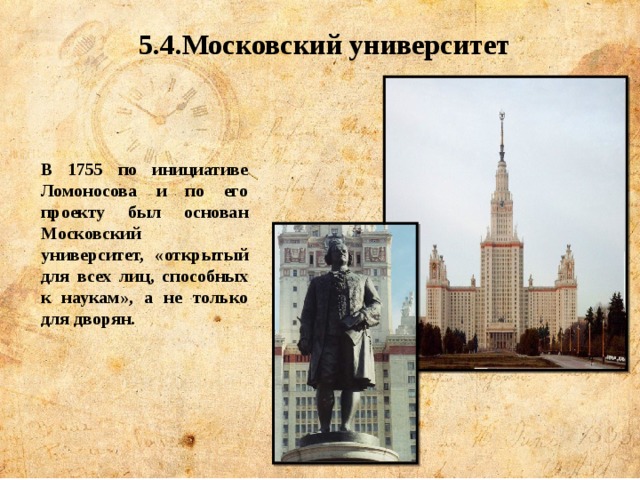 5.4.Московский университет В 1755 по инициативе Ломоносова и по его проекту был основан Московский университет, «открытый для всех лиц, способных к наукам», а не только для дворян. 