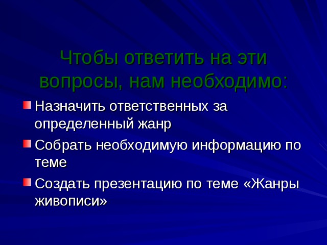  Чтобы ответить на эти вопросы, нам необходимо:   Назначить ответственных за определенный жанр Собрать необходимую информацию по теме Создать презентацию по теме «Жанры живописи» 