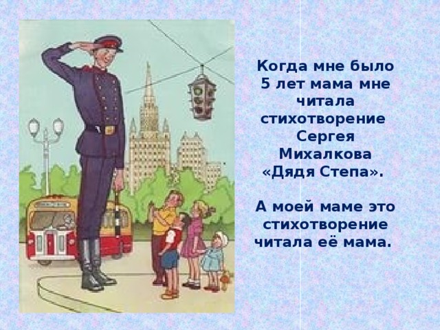 Когда мне было 5 лет мама мне читала стихотворение  Сергея Михалкова «Дядя Степа».   А моей маме это стихотворение читала её мама. 