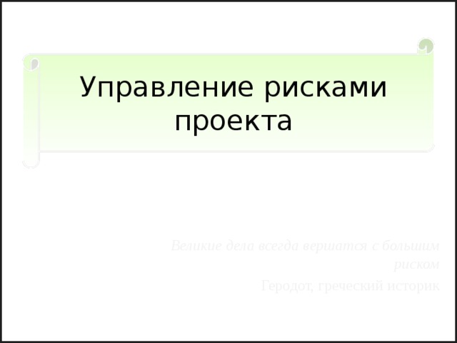 Управление рисками проекта Великие дела всегда вершатся с большим риском Геродот, греческий историк 