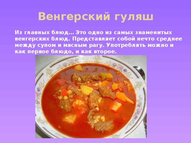 Венгерский гуляш Из главных блюд… Это одно из самых знаменитых венгерских блюд. Представляет собой нечто среднее между супом и мясным рагу. Употреблять можно и как первое блюдо, и как второе.