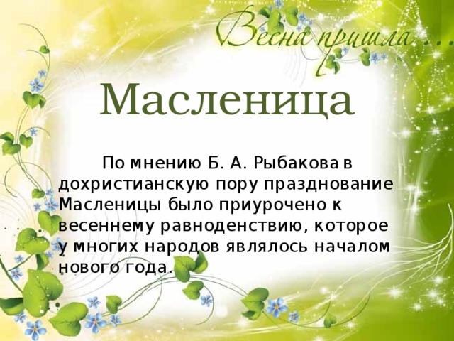 Масленица  По мнению Б. А. Рыбакова  в дохристианскую пору празднование Масленицы было приурочено к весеннему равноденствию, которое у многих народов являлось началом нового года. 