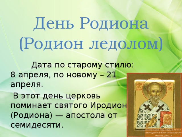 День Родиона  (Родион ледолом)  Дата по старому стилю: 8 апреля, по новому – 21 апреля.  В этот день церковь поминает святого Иродиона (Родиона) — апостола от семидесяти. 