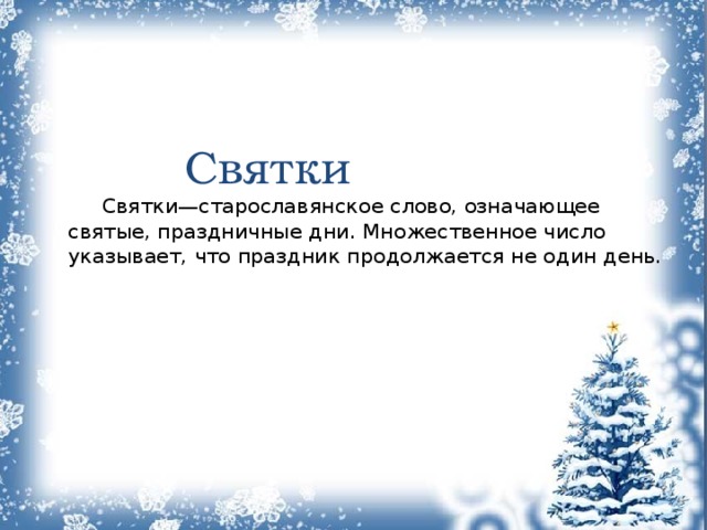    Святки   Святки—старославянское слово, означающее святые, праздничные дни. Множественное число указывает, что праздник продолжается не один день.       