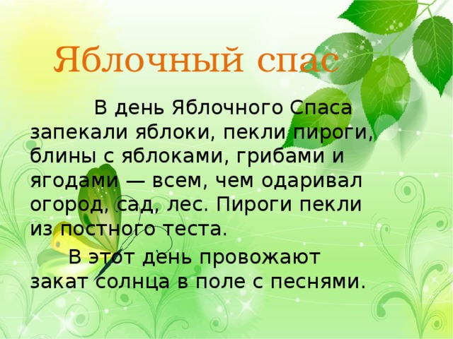 Яблочный спас  В день Яблочного Спаса запекали яблоки, пекли пироги, блины с яблоками, грибами и ягодами — всем, чем одаривал огород, сад, лес. Пироги пекли из постного теста.  В этот день провожают закат солнца в поле с песнями. 