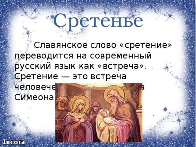 Сретенье  Славянское слово «сретение» переводится на современный русский язык как «встреча». Сретение — это встреча человечества в лице старца Симеона с Богом. 