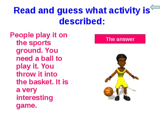 Read and guess what activity is described: People play it on the sports ground. You need a ball to play it. You throw it into the basket. It is a very interesting game. The answer 