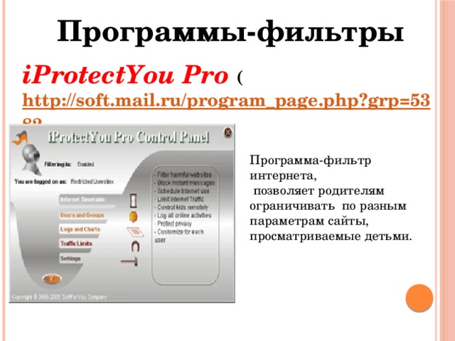 Программы-фильтры iProtectYou Pro ( http://soft.mail.ru/program_page.php?grp=5382 ) Программа-фильтр интернета,  позволяет родителям ограничивать по разным параметрам сайты, просматриваемые детьми. 