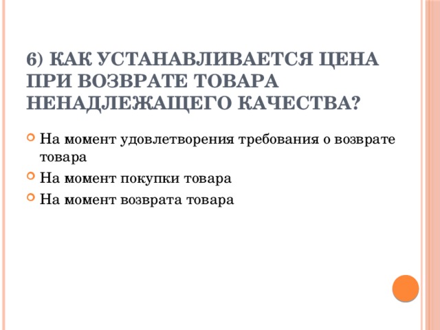 6) Как устанавливается цена при возврате товара ненадлежащего качества?   На момент удовлетворения требования о возврате товара На момент покупки товара На момент возврата товара 