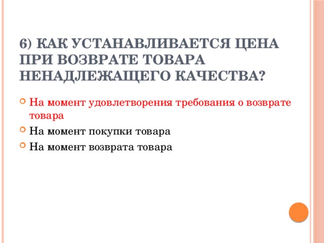 6) Как устанавливается цена при возврате товара ненадлежащего качества?   На момент удовлетворения требования о возврате товара На момент покупки товара На момент возврата товара 