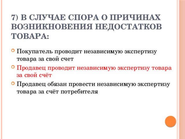 7) В случае спора о причинах возникновения недостатков товара:   Покупатель проводит независимую экспертизу товара за свой счет Продавец проводит независимую экспертизу товара за свой счёт Продавец обязан провести независимую экспертизу товара за счёт потребителя 