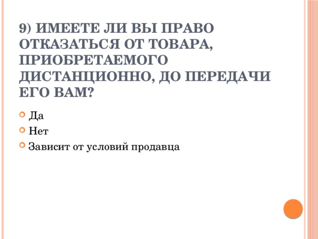 9) Имеете ли вы право отказаться от товара, приобретаемого дистанционно, до передачи его вам?   Да Нет Зависит от условий продавца 