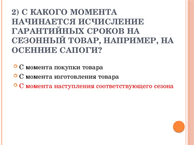 2) С какого момента начинается исчисление гарантийных сроков на сезонный товар, например, на осенние сапоги?   С момента покупки товара С момента изготовления товара С момента наступления соответствующего сезона 