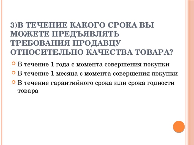 3)В течение какого срока вы можете предъявлять требования продавцу относительно качества товара?   В течение 1 года с момента совершения покупки В течение 1 месяца с момента совершения покупки В течение гарантийного срока или срока годности товара 