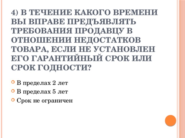 4) В течение какого времени вы вправе предъявлять требования продавцу в отношении недостатков товара, если не установлен его гарантийный срок или срок годности?   В пределах 2 лет В пределах 5 лет Срок не ограничен 