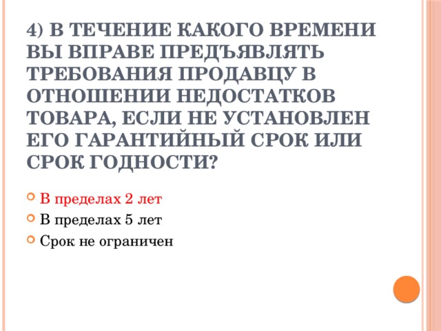 4) В течение какого времени вы вправе предъявлять требования продавцу в отношении недостатков товара, если не установлен его гарантийный срок или срок годности?   В пределах 2 лет В пределах 5 лет Срок не ограничен 