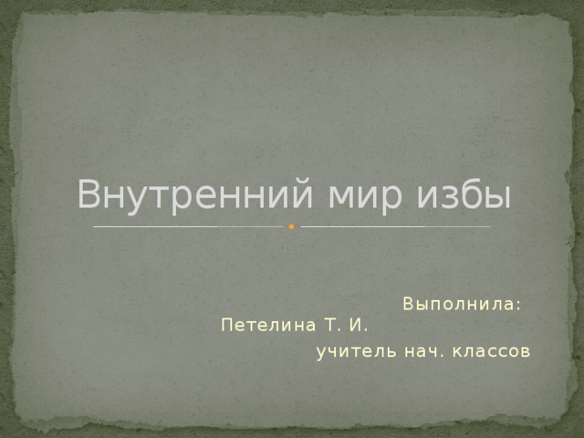 Внутренний мир избы  Выполнила: Петелина Т. И.  учитель нач. классов 