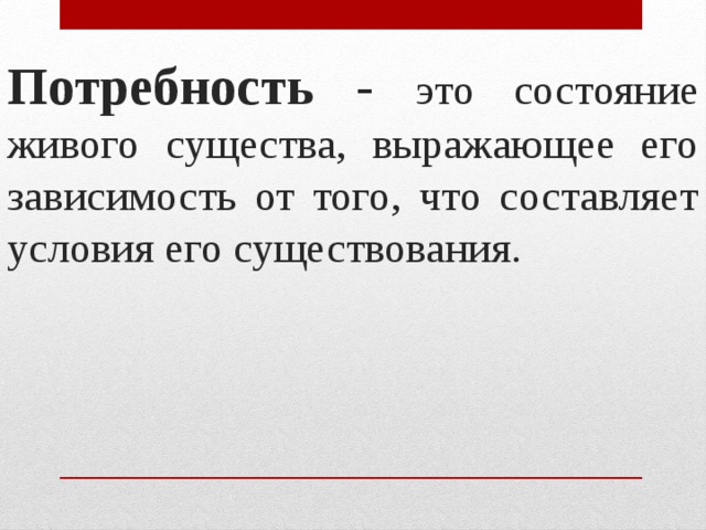 Потребность - это состояние живого существа, выражающее его зависимость от того, что составляет условия его существования. 