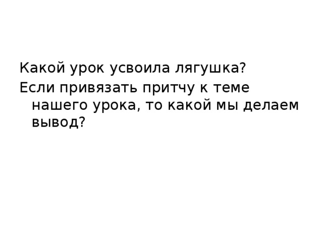 Какой урок усвоила лягушка? Если привязать притчу к теме нашего урока, то какой мы делаем вывод? 