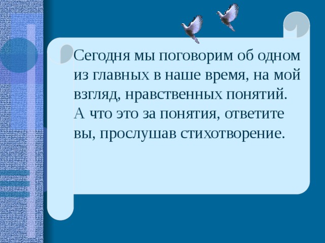  Сегодня мы поговорим об одном из главных в наше время, на мой взгляд, нравственных понятий. А что это за понятия, ответите вы, прослушав стихотворение. 