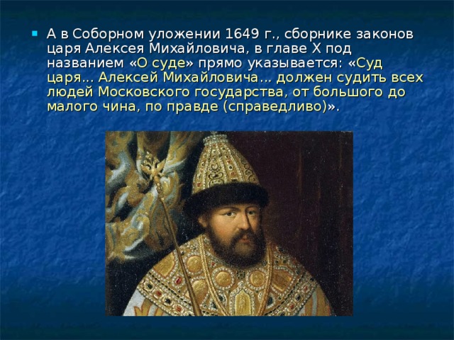 А в Соборном уложении 1649 г., сборнике законов царя Алексея Михайловича, в главе X под названием « О суде » прямо ука­зывается: « Суд царя... Алексей Михайловича... должен судить всех людей Московского государства, от большого до малого чина, по правде (справедливо) ». 