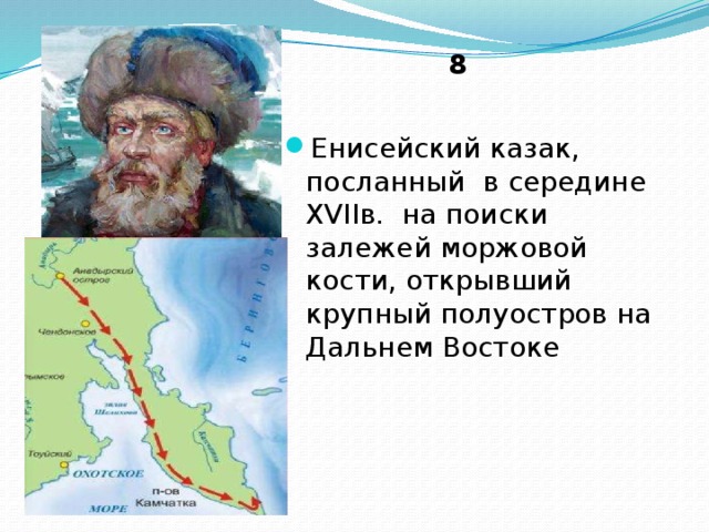 8 Енисейский казак, посланный в середине ХVIIв. на поиски залежей моржовой кости, открывший крупный полуостров на Дальнем Востоке 