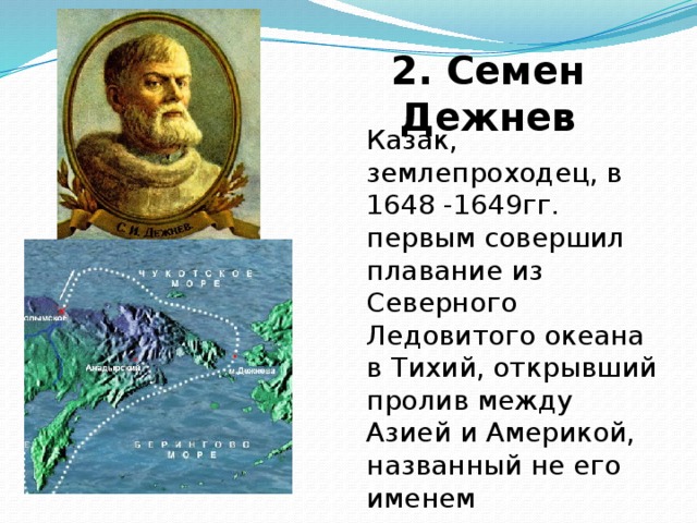 2. Семен Дежнев Казак, землепроходец, в 1648 -1649гг. первым совершил плавание из Северного Ледовитого океана в Тихий, открывший пролив между Азией и Америкой, названный не его именем мыс Дежнева 