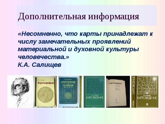 Дополнительная информация «Несомненно, что карты принадлежат к числу замечательных проявлений материальной и духовной культуры человечества.» К.А. Салищев 