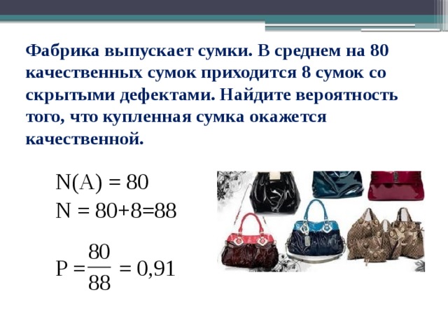 Фабрика выпускает сумки. В среднем на 80 качественных сумок приходится 8 сумок со скрытыми дефектами. Найдите вероятность того, что купленная сумка окажется качественной.   N(A) = 80 N = 80+8=88 P = = 0,91 