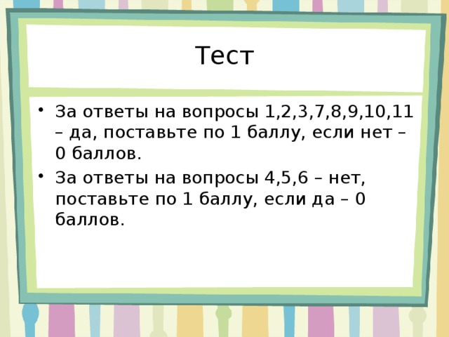 Тест За ответы на вопросы 1,2,3,7,8,9,10,11 – да, поставьте по 1 баллу, если нет – 0 баллов. За ответы на вопросы 4,5,6 – нет, поставьте по 1 баллу, если да – 0 баллов. 