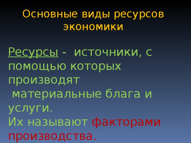 Основные виды ресурсов экономики Ресурсы - источники, с помощью которых производят  материальные блага и услуги. Их называют факторами производства. 