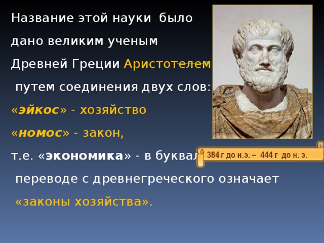 Название этой науки было дано великим ученым Древней Греции Аристотелем  путем соединения двух слов: « эйкос » - хозяйство « номос » - закон, т.е. « экономика » - в буквальном  переводе с древнегреческого означает  «законы хозяйства». 