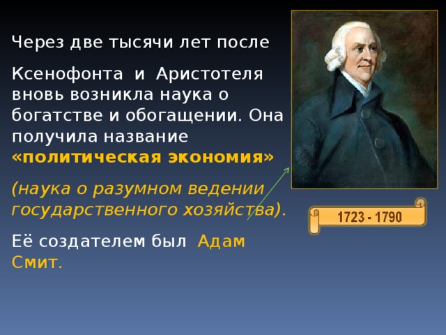 Через две тысячи лет после Ксенофонта и Аристотеля вновь возникла наука о богатстве и обогащении. Она получила название «политическая экономия»  (наука о разумном ведении государственного хозяйства). Её создателем был Адам Смит. 