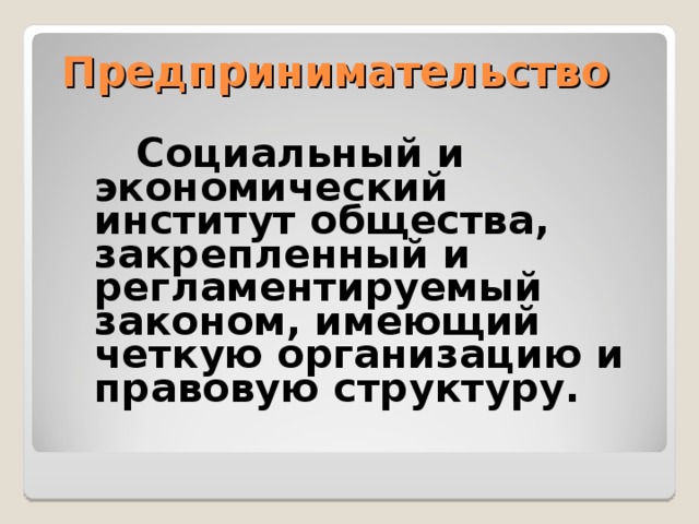 Предпринимательство   Социальный и экономический институт общества, закрепленный и регламентируемый законом, имеющий четкую организацию и правовую структуру.    