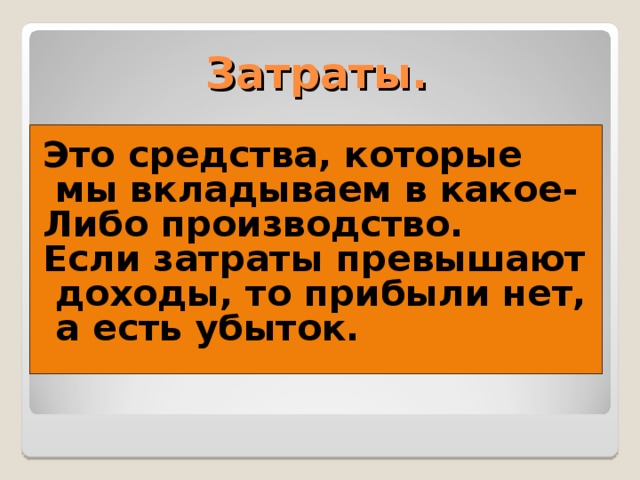 Затраты. Это средства, которые  мы вкладываем в какое- Либо производство. Если затраты превышают  доходы, то прибыли нет,  а есть убыток. 