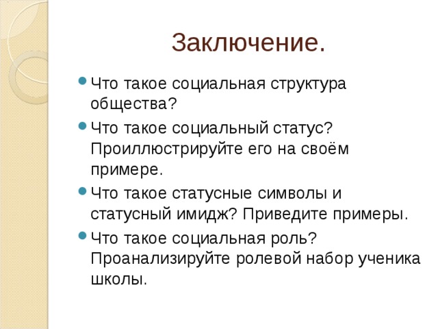 Заключение. Что такое социальная структура общества? Что такое социальный статус? Проиллюстрируйте его на своём примере. Что такое статусные символы и статусный имидж? Приведите примеры. Что такое социальная роль? Проанализируйте ролевой набор ученика школы.  