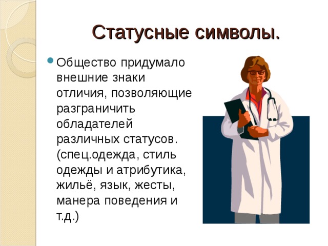 Статусные символы. Общество придумало внешние знаки отличия, позволяющие разграничить обладателей различных статусов.(спец.одежда, стиль одежды и атрибутика, жильё, язык, жесты, манера поведения и т.д.) 